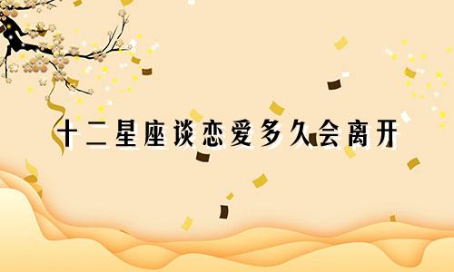 十二星座谈恋爱多久会离开