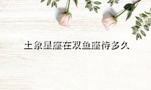 土象星座在双鱼座待多久