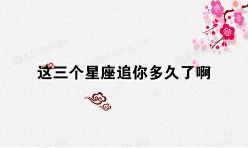 这三个星座追你多久了啊