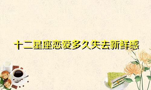 十二星座恋爱多久失去新鲜感