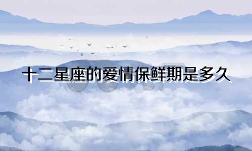 十二星座的爱情保鲜期是多久