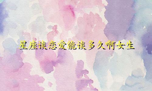 星座谈恋爱能谈多久啊女生