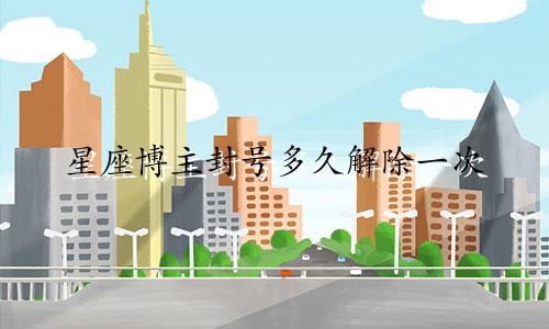 星座博主封号多久解除一次
