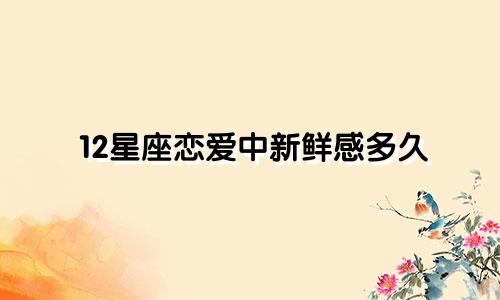 12星座恋爱中新鲜感多久