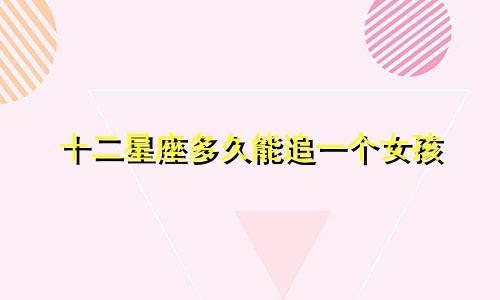十二星座多久能追一个女孩