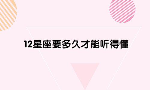 12星座要多久才能听得懂