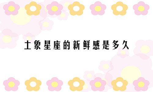 土象星座的新鲜感是多久