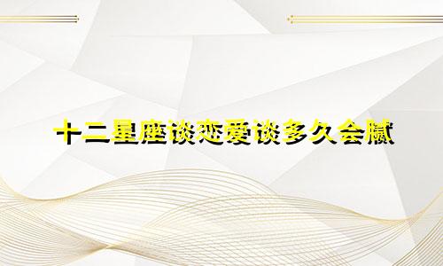 十二星座谈恋爱谈多久会腻