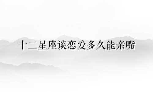 十二星座谈恋爱多久能亲嘴