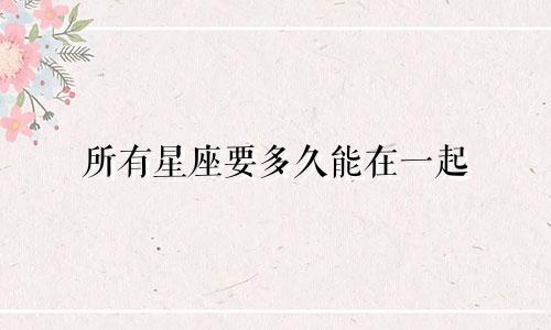 所有星座要多久能在一起