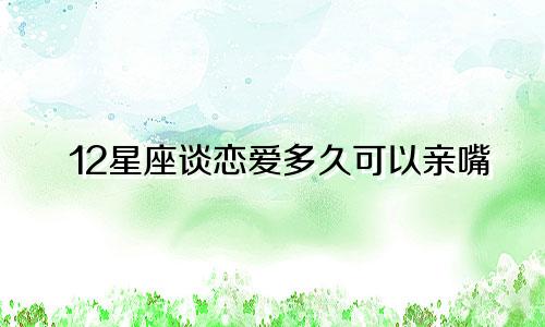 12星座谈恋爱多久可以亲嘴