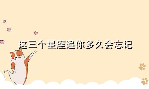 这三个星座追你多久会忘记