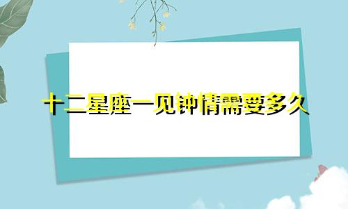 十二星座一见钟情需要多久