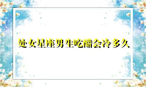 处女星座男生吃醋会冷多久