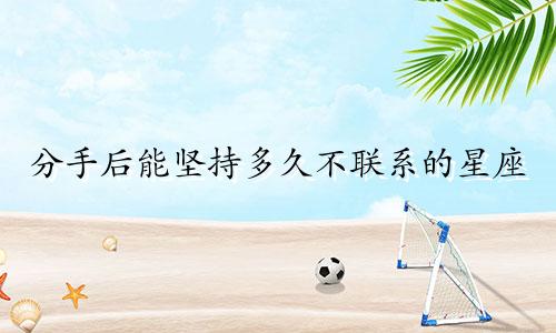 分手后能坚持多久不联系的星座