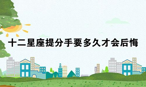 十二星座提分手要多久才会后悔