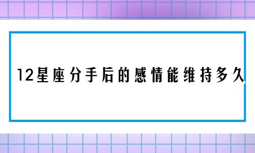 12星座分手后的感情能维持多久