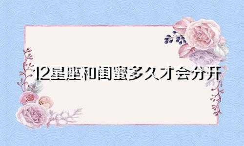 12星座和闺蜜多久才会分开
