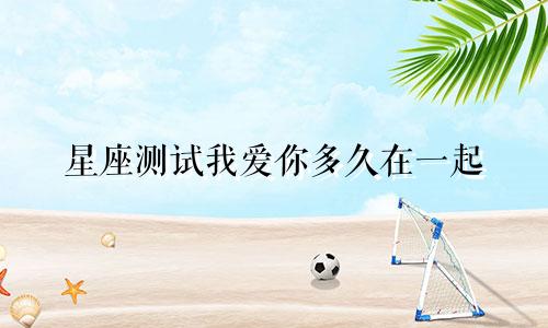 星座测试我爱你多久在一起