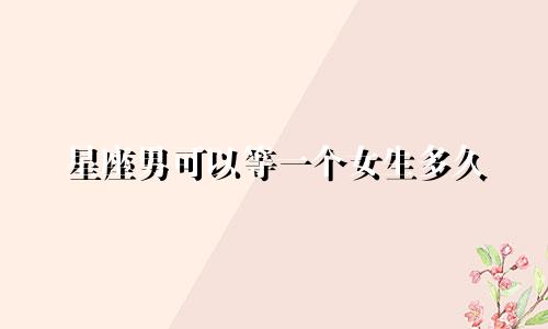 星座男可以等一个女生多久