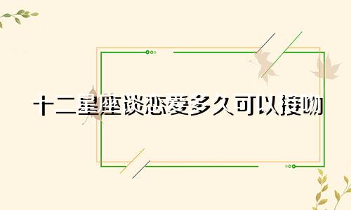 十二星座谈恋爱多久可以接吻