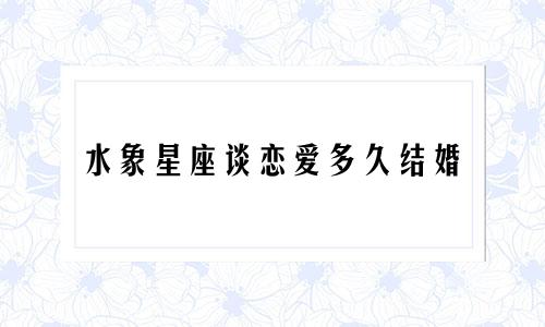 水象星座谈恋爱多久结婚