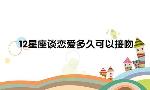 12星座谈恋爱多久可以接吻