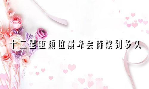 十二星座颜值巅峰会持续到多久