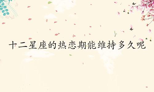 十二星座的热恋期能维持多久呢