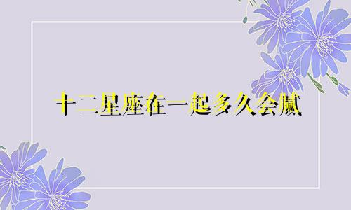 十二星座在一起多久会腻
