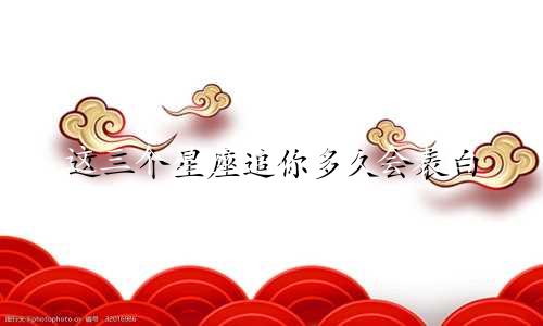 这三个星座追你多久会表白