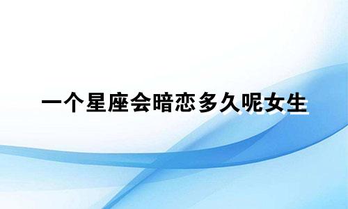 一个星座会暗恋多久呢女生