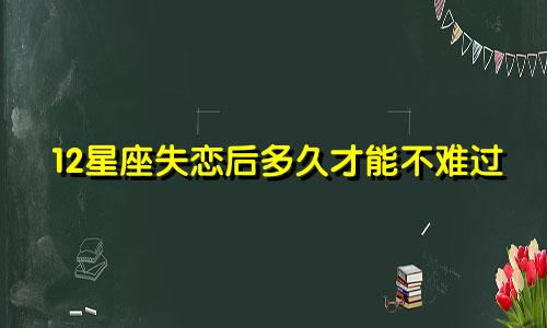 12星座失恋后多久才能不难过