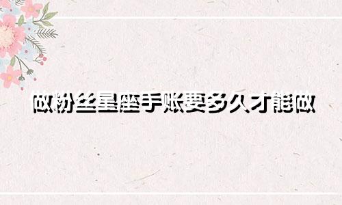 做粉丝星座手账要多久才能做