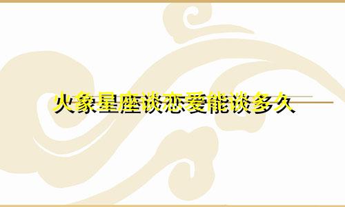 火象星座谈恋爱能谈多久