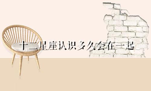 十二星座认识多久会在一起