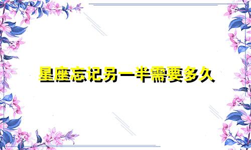 星座忘记另一半需要多久
