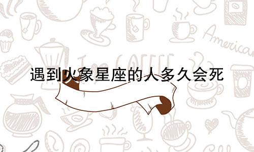 遇到火象星座的人多久会死