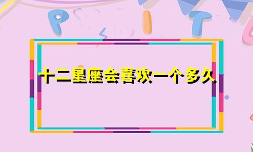 十二星座会喜欢一个多久