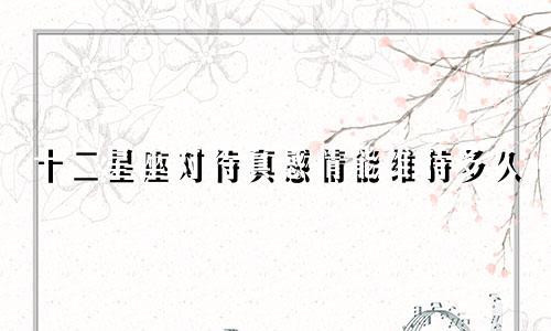 十二星座对待真感情能维持多久