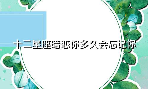 十二星座暗恋你多久会忘记你