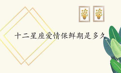 十二星座爱情保鲜期是多久