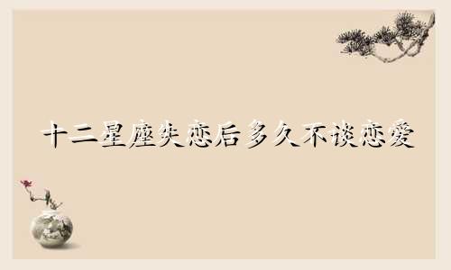 十二星座失恋后多久不谈恋爱