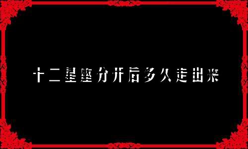 十二星座分开后多久走出来