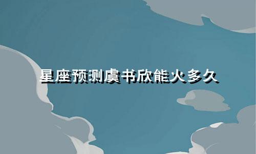 星座预测虞书欣能火多久