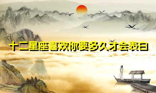 十二星座喜欢你要多久才会表白