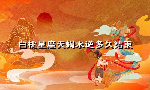 白桃星座天蝎水逆多久结束