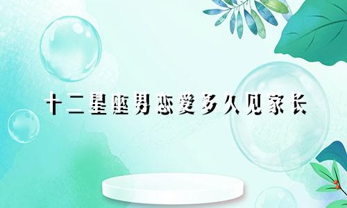 十二星座男恋爱多久见家长