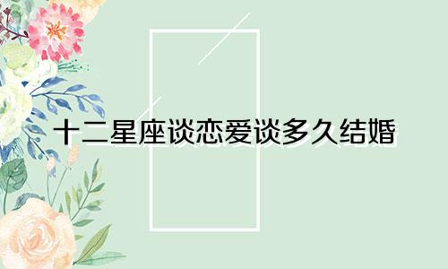 十二星座谈恋爱谈多久结婚