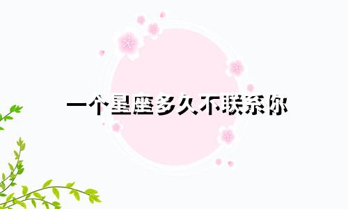 一个星座多久不联系你